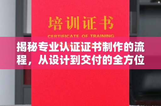 咸阳揭秘专业认证证书制作的流程，从设计到交付的全方位指南