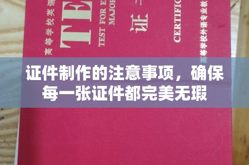 咸阳证件制作的注意事项，确保每一张证件都完美无瑕