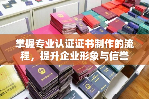 咸阳掌握专业认证证书制作的流程，提升企业形象与信誉