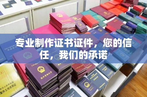 咸阳专业制作证书证件，您的信任，我们的承诺