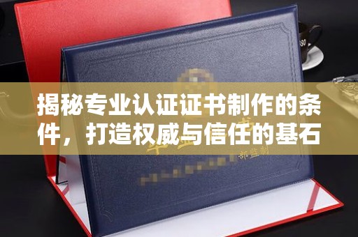 咸阳揭秘专业认证证书制作的条件，打造权威与信任的基石