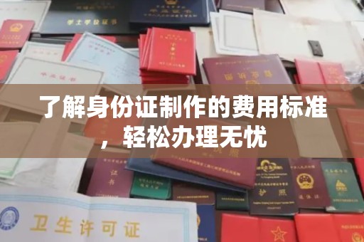 咸阳了解身份证制作的费用标准，轻松办理无忧