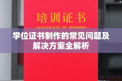 咸阳学位证书制作的常见问题及解决方案全解析