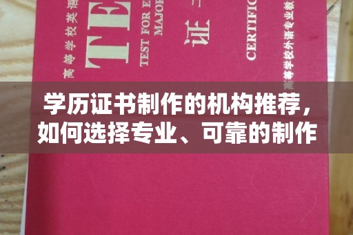 咸阳学历证书制作的机构推荐，如何选择专业、可靠的制作机构？