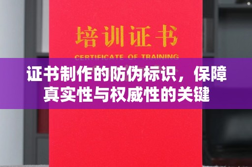 咸阳证书制作的防伪标识，保障真实性与权威性的关键