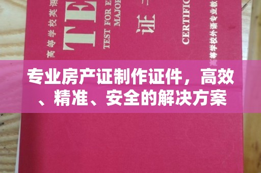 咸阳专业房产证制作证件，高效、精准、安全的解决方案