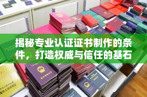 咸阳揭秘专业认证证书制作的条件，打造权威与信任的基石