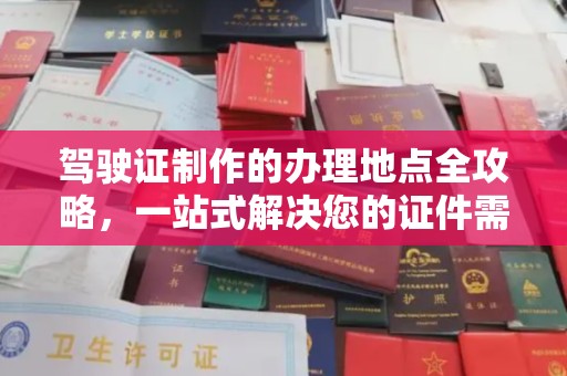 咸阳驾驶证制作的办理地点全攻略，一站式解决您的证件需求