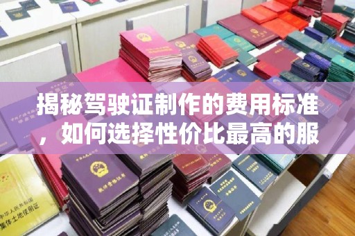 咸阳揭秘驾驶证制作的费用标准，如何选择性价比最高的服务？