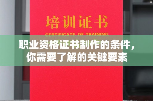 咸阳职业资格证书制作的条件，你需要了解的关键要素