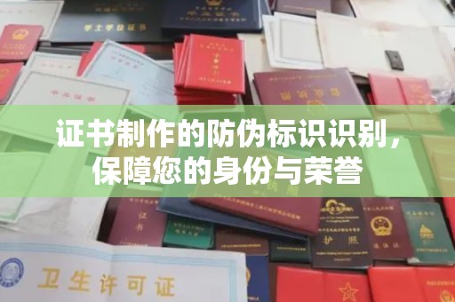 咸阳证书制作的防伪标识识别，保障您的身份与荣誉