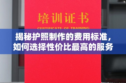 咸阳揭秘护照制作的费用标准，如何选择性价比最高的服务？
