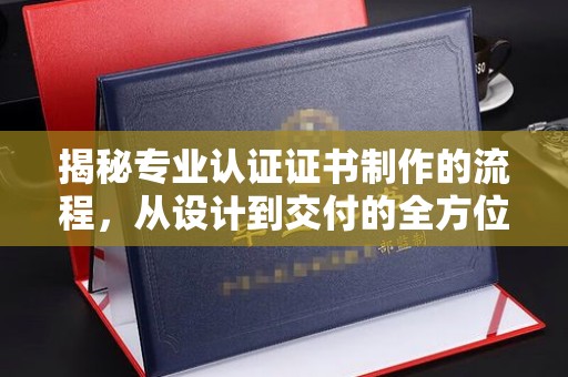 咸阳揭秘专业认证证书制作的流程，从设计到交付的全方位指南