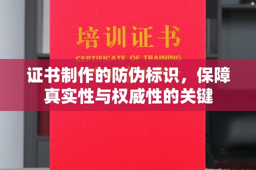 咸阳证书制作的防伪标识，保障真实性与权威性的关键