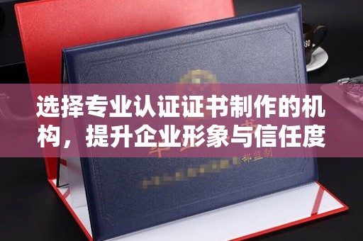 咸阳选择专业认证证书制作的机构，提升企业形象与信任度