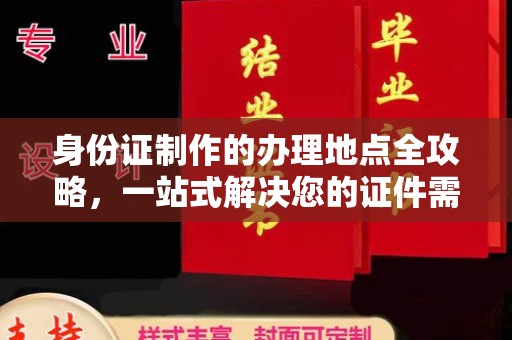 咸阳身份证制作的办理地点全攻略，一站式解决您的证件需求