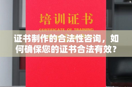 咸阳证书制作的合法性咨询，如何确保您的证书合法有效？