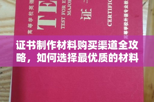 咸阳证书制作材料购买渠道全攻略，如何选择最优质的材料