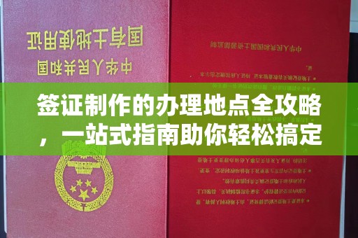 咸阳签证制作的办理地点全攻略，一站式指南助你轻松搞定签证